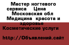 Мастер ногтевого сервиса  › Цена ­ 400 - Московская обл. Медицина, красота и здоровье » Косметические услуги   